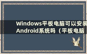 Windows平板电脑可以安装Android系统吗（平板电脑可以安装Windows 10）